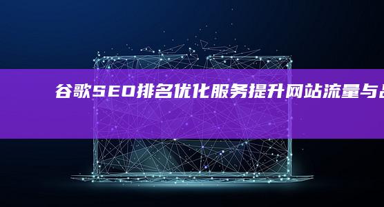 谷歌SEO排名优化服务：提升网站流量与品牌曝光度